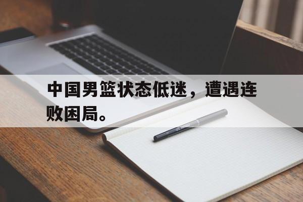 IM体育平台博彩-中国男篮状态低迷，遭遇连败困局。