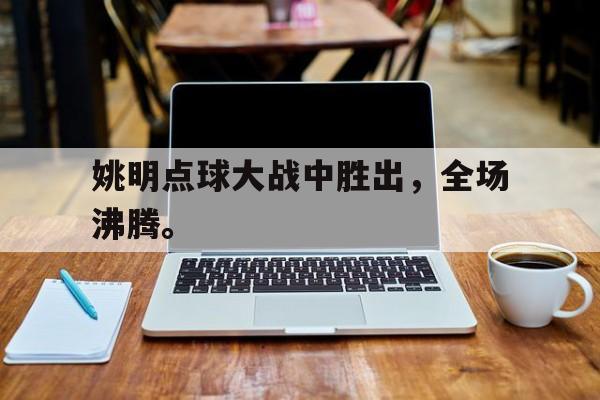 姚明点球大战中胜出,全场沸腾。 姚明点球大战中胜出,全场沸腾。
