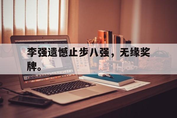 IM体育下载-李强遗憾止步八强，无缘奖牌。