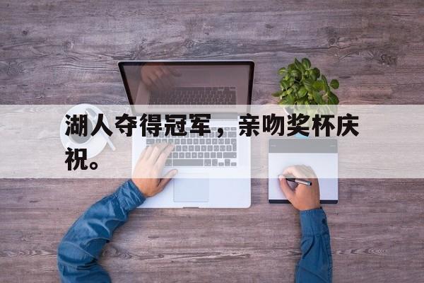 IM官网-湖人夺得冠军，亲吻奖杯庆祝。