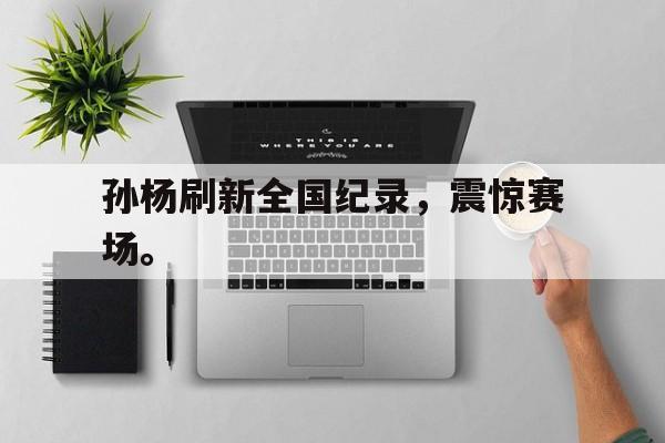 IM官网-孙杨刷新全国纪录，震惊赛场。