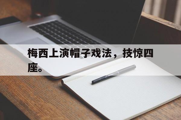 IM体育平台博彩-梅西上演帽子戏法，技惊四座。