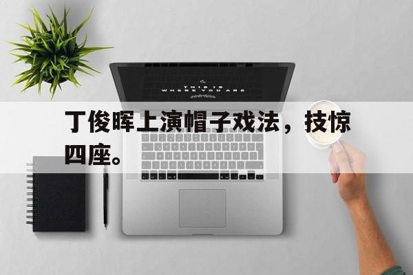 IM体育下载-丁俊晖上演帽子戏法，技惊四座。