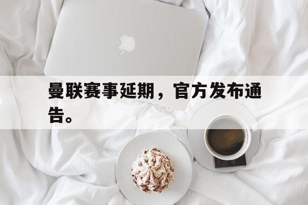 IM官网-曼联赛事延期，官方发布通告。