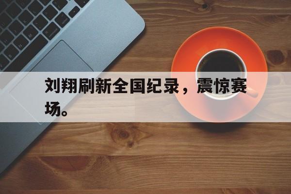 IM官网-刘翔刷新全国纪录，震惊赛场。
