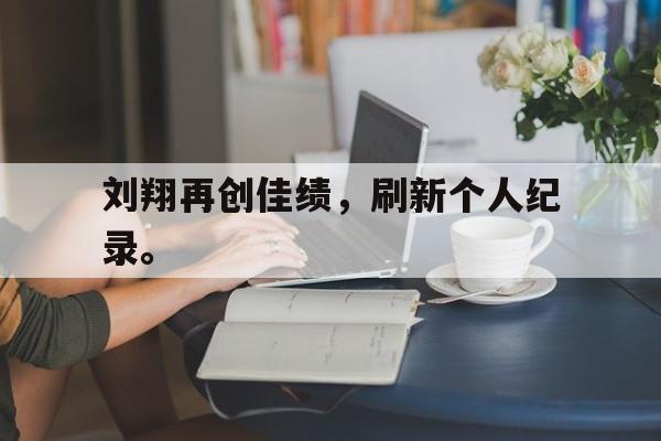 IM体育平台博彩-刘翔再创佳绩，刷新个人纪录。