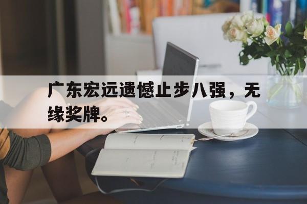 IM官网-广东宏远遗憾止步八强，无缘奖牌。