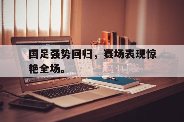 IM官网-国足强势回归，赛场表现惊艳全场。