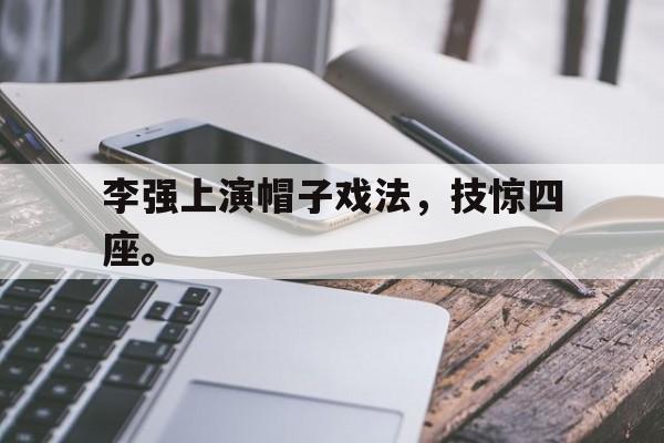 IM体育平台博彩-李强上演帽子戏法，技惊四座。