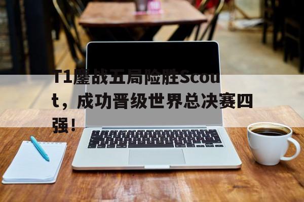 IM官网-T1鏖战五局险胜Scout，成功晋级世界总决赛四强！