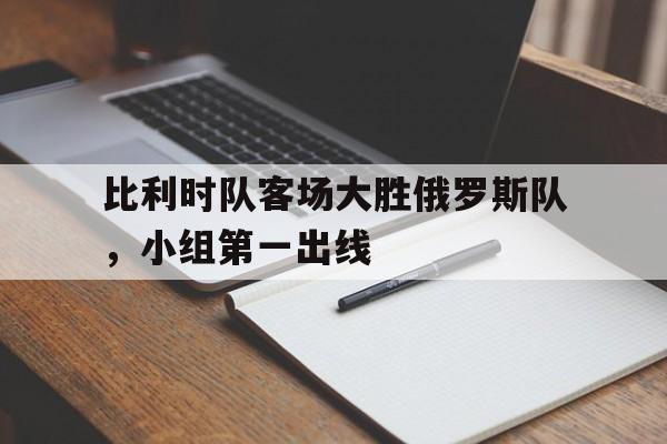 比利时队客场大胜俄罗斯队，小组第一出线