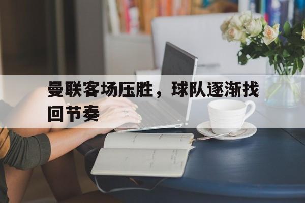 IM体育平台博彩-曼联客场压胜，球队逐渐找回节奏