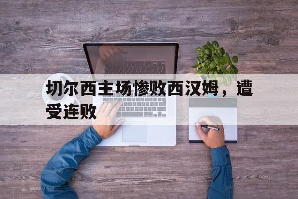 IM体育下载-切尔西主场惨败西汉姆，遭受连败