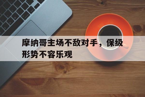 IM体育平台博彩-摩纳哥主场不敌对手，保级形势不容乐观
