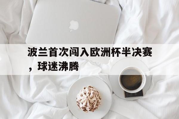 IM体育平台博彩-波兰首次闯入欧洲杯半决赛，球迷沸腾