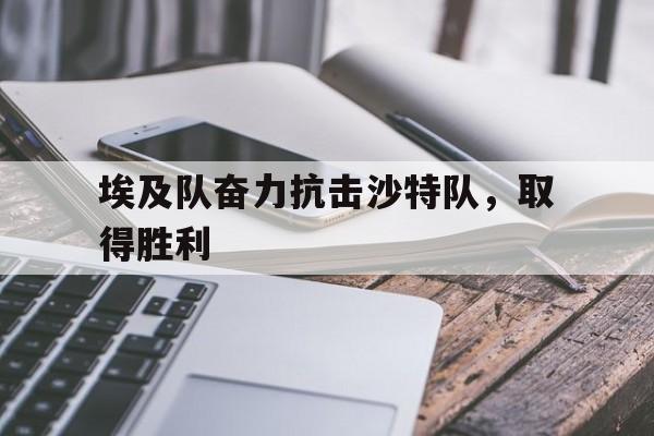 IM体育平台博彩-埃及队奋力抗击沙特队，取得胜利