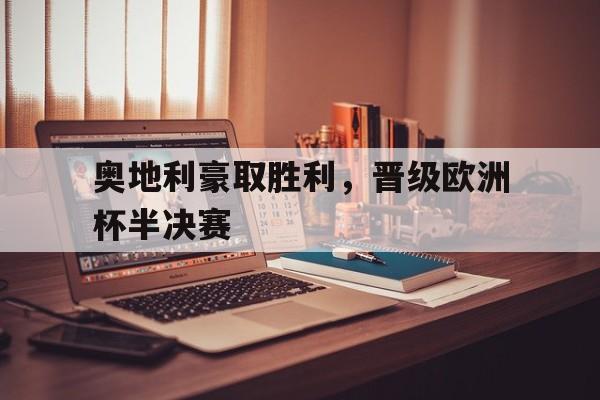IM体育下载-奥地利豪取胜利，晋级欧洲杯半决赛