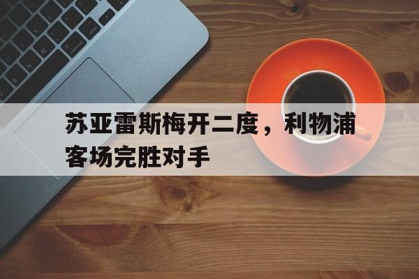 IM体育下载-苏亚雷斯梅开二度，利物浦客场完胜对手