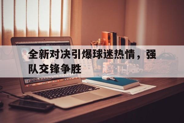 IM体育平台博彩-全新对决引爆球迷热情，强队交锋争胜
