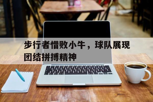 IM体育下载-步行者惜败小牛，球队展现团结拼搏精神