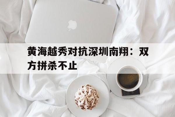 IM体育平台博彩-黄海越秀对抗深圳南翔：双方拼杀不止
