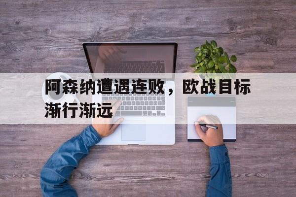 IM官网-阿森纳遭遇连败，欧战目标渐行渐远