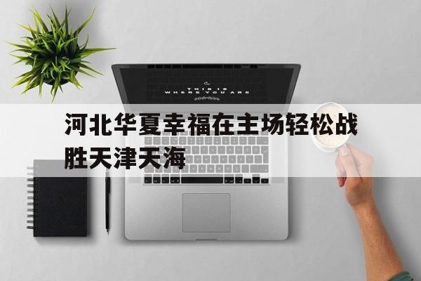 IM官网-河北华夏幸福在主场轻松战胜天津天海