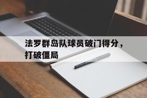 IM官网-法罗群岛队球员破门得分，打破僵局